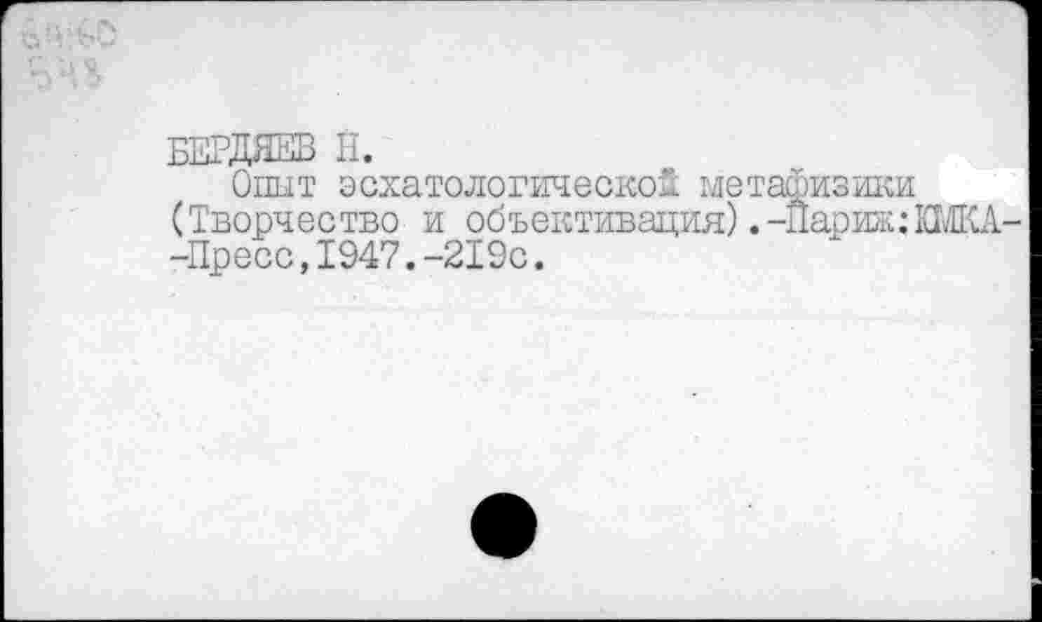 ﻿БЕРДЯЕВ Н.
Опыт эсхатологической метафизики (Творчество и объективация) .-Париж: ЕМКА -Пресс,1947.-219с.